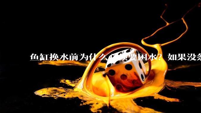 鱼缸换水前为什么必须要困水？如果没条件困水怎么办？