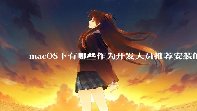 macOS下有哪些作为开发人员推荐安装的软件？