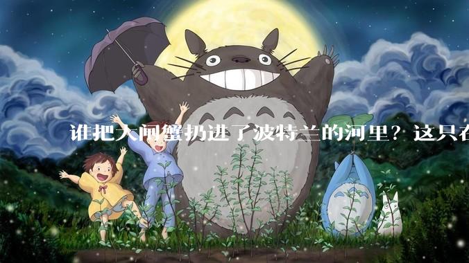 谁把大闸蟹扔进了波特兰的河里？这只在桥底“散步”的美味，为什么吓坏了美国人？_螃蟹_那只_拉米特