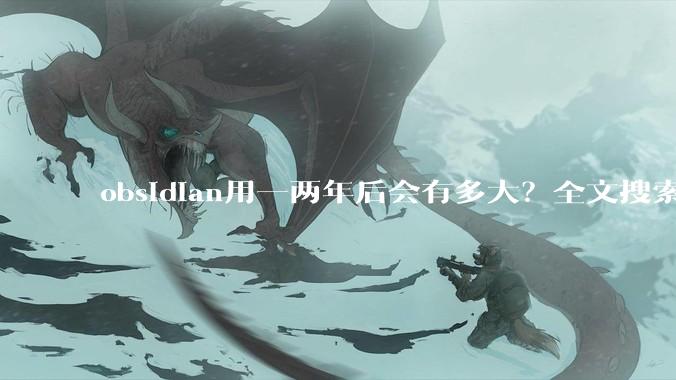 obsidian用一两年后会有多大？全文搜索还快吗？